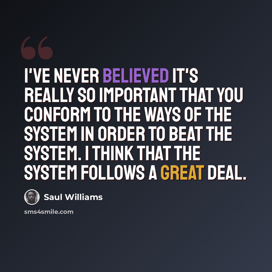 “I've never believed it's really so important that you conform to the ways of the system in order to beat the system. I think that the system follows a great deal.” quote by Saul Williams