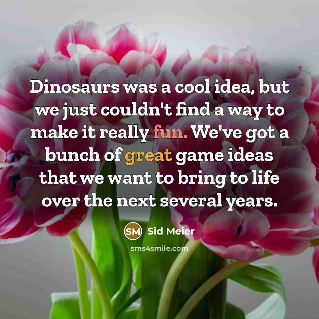 “Dinosaurs was a cool idea, but we just couldn't find a way to make it really fun. We've got a bunch of great game ideas that we want to bring to life over the next several years.” quote by Sid Meier