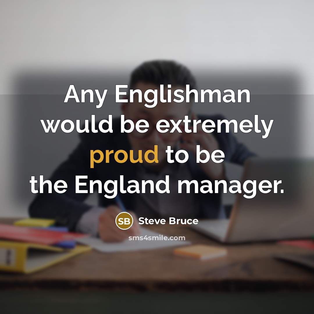 “Any Englishman would be extremely proud to be the England manager.” quote by Steve Bruce