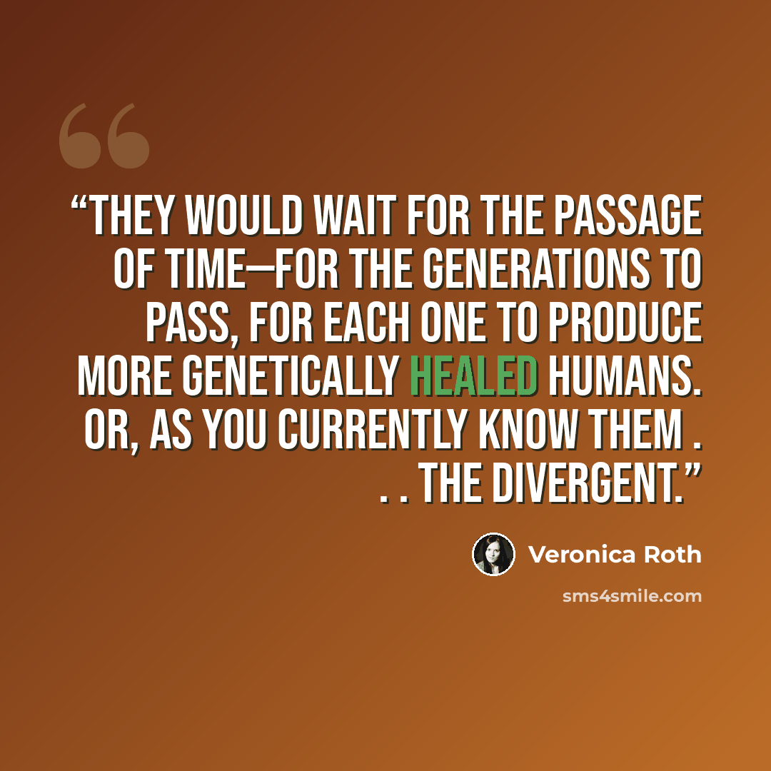“They would wait for the passage of time—for the generations to pass, for each one to produce more genetically healed humans. Or, as you currently know them . . . the Divergent.” quote by Veronica Roth