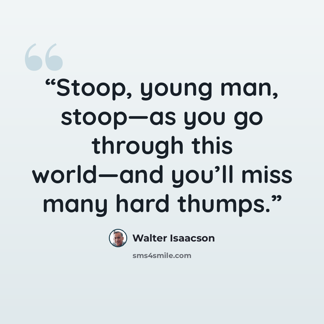 “Stoop, young man, stoop—as you go through this world—and you’ll miss many hard thumps.” quote by Walter Isaacson