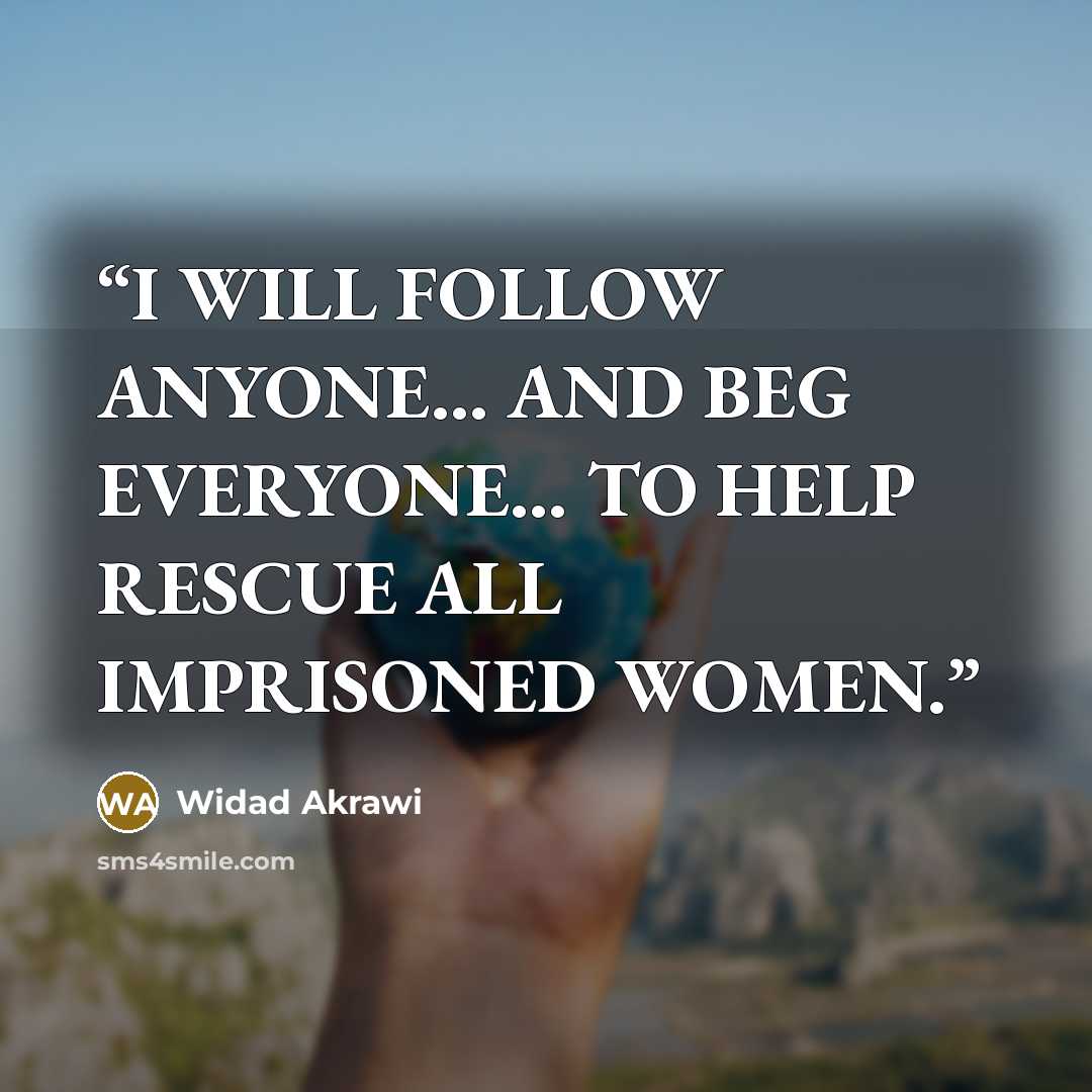 “I WILL FOLLOW ANYONE... AND BEG EVERYONE... TO HELP RESCUE ALL IMPRISONED WOMEN.” quote by Widad Akrawi