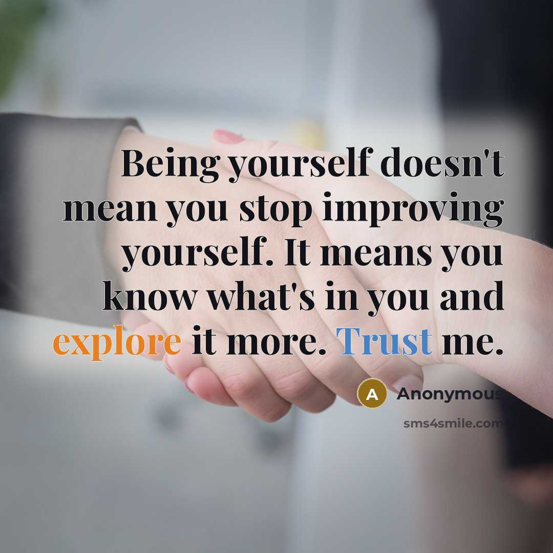 “Being yourself doesn't mean you stop improving yourself. It means you know what's in you and explore it more. Trust me.” quote by Anonymous