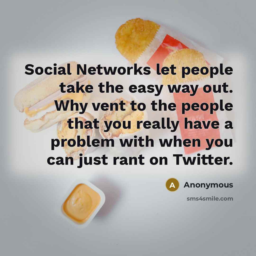 “Social Networks let people take the easy way out. Why vent to the people that you really have a problem with when you can just rant on Twitter.” quote by Anonymous