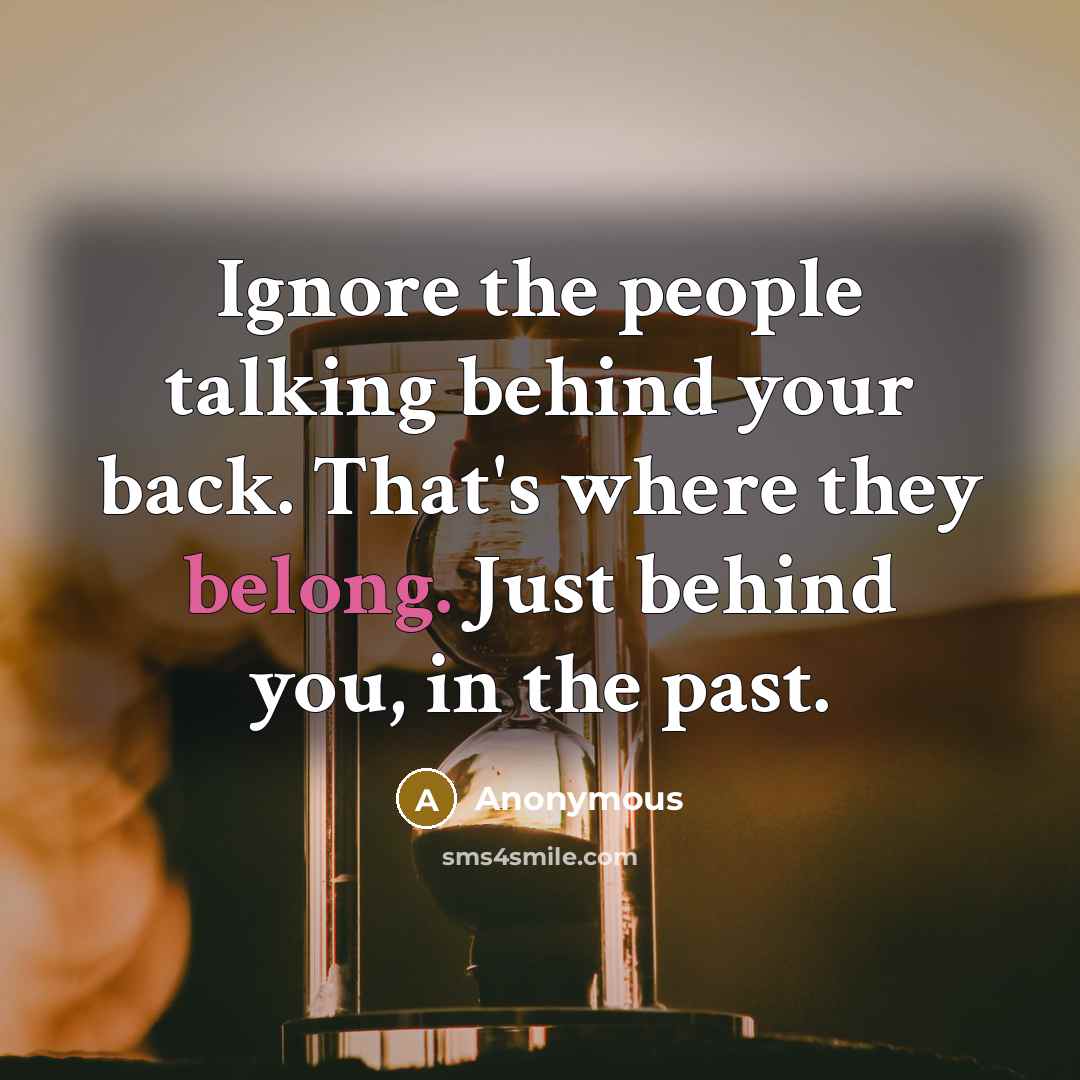 “Ignore the people talking behind your back. That's where they belong. Just behind you, in the past.” quote by Anonymous