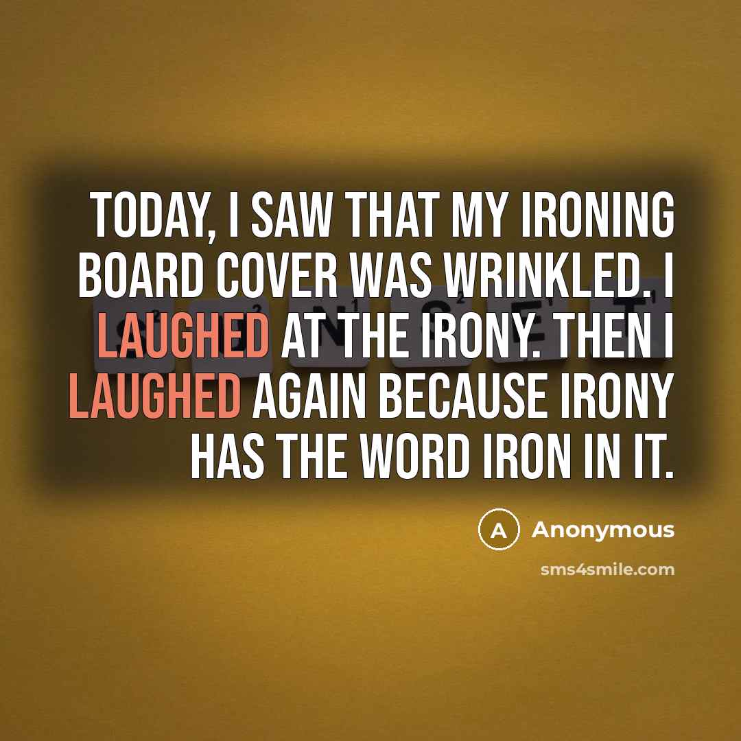 “Today, I saw that my ironing board cover was wrinkled. I laughed at the irony. Then I laughed again because irony has the word iron in it.” quote by Anonymous