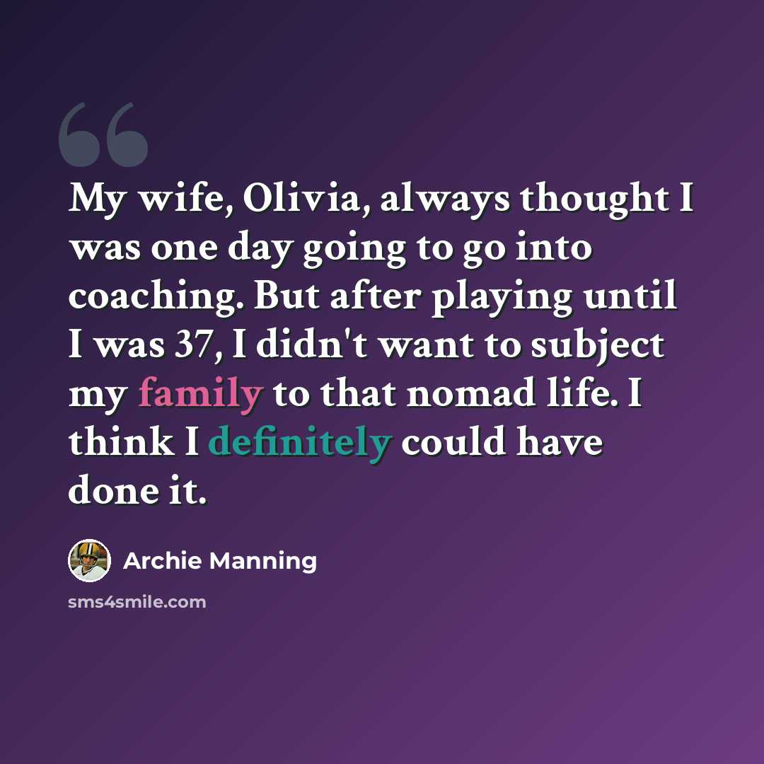 “My wife, Olivia, always thought I was one day going to go into coaching. But after playing until I was 37, I didn't want to subject my family to that nomad life. I think I definitely could have done it.” quote by Archie Manning