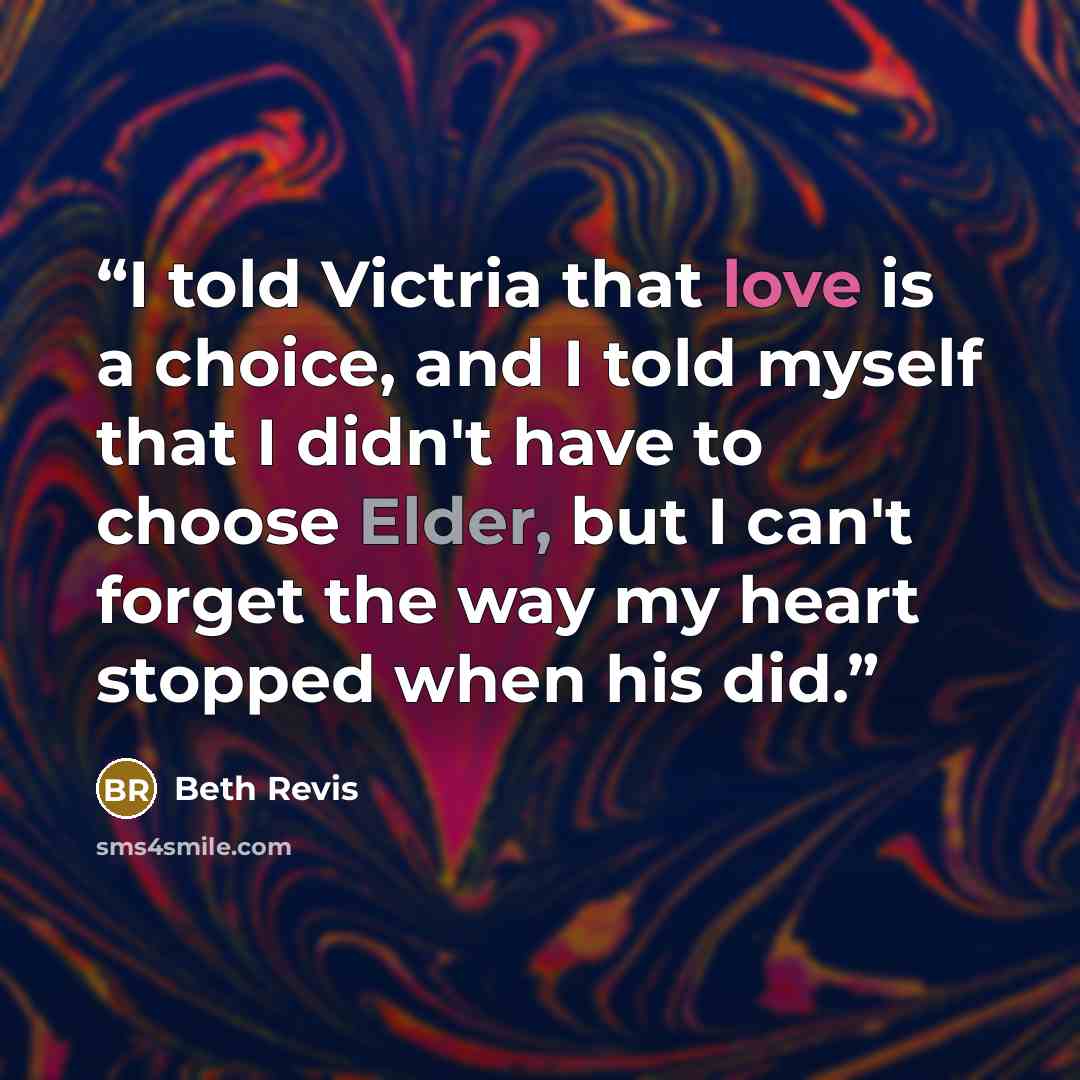 “I told Victria that love is a choice, and I told myself that I didn't have to choose Elder, but I can't forget the way my heart stopped when his did.” quote by Beth Revis