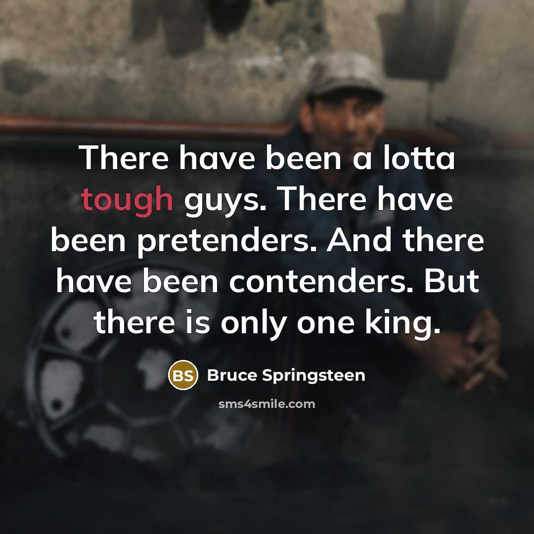 “There have been a lotta tough guys. There have been pretenders. And there have been contenders. But there is only one king.” quote by Bruce Springsteen