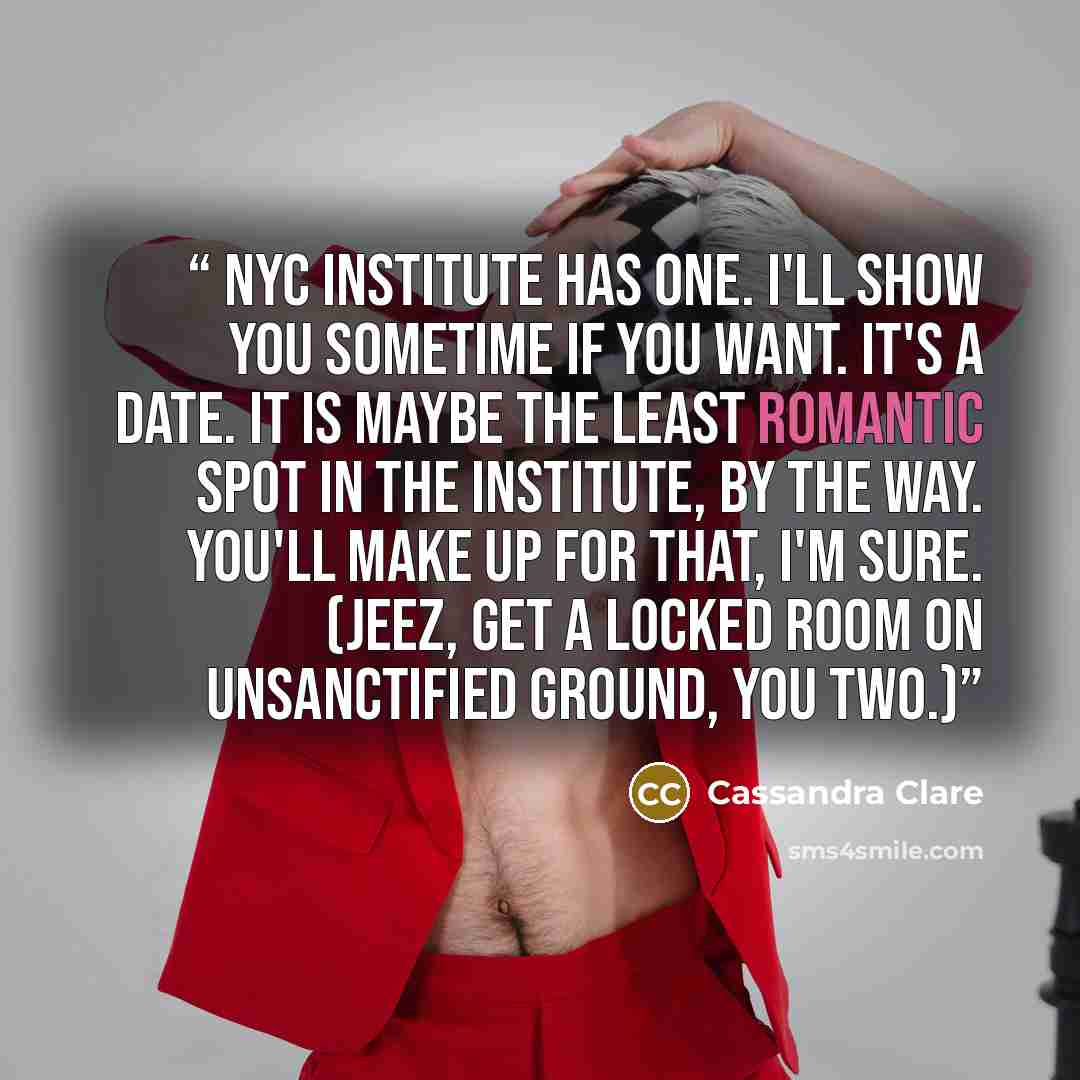 “NYC Institute has one. I'll show you sometime if you want. It's a date. It is maybe the least romantic spot in the Institute, by the way. You'll make up for that, I'm sure. (Jeez, get a locked room on unsanctified ground, you two.)” quote by Cassandra Clare
