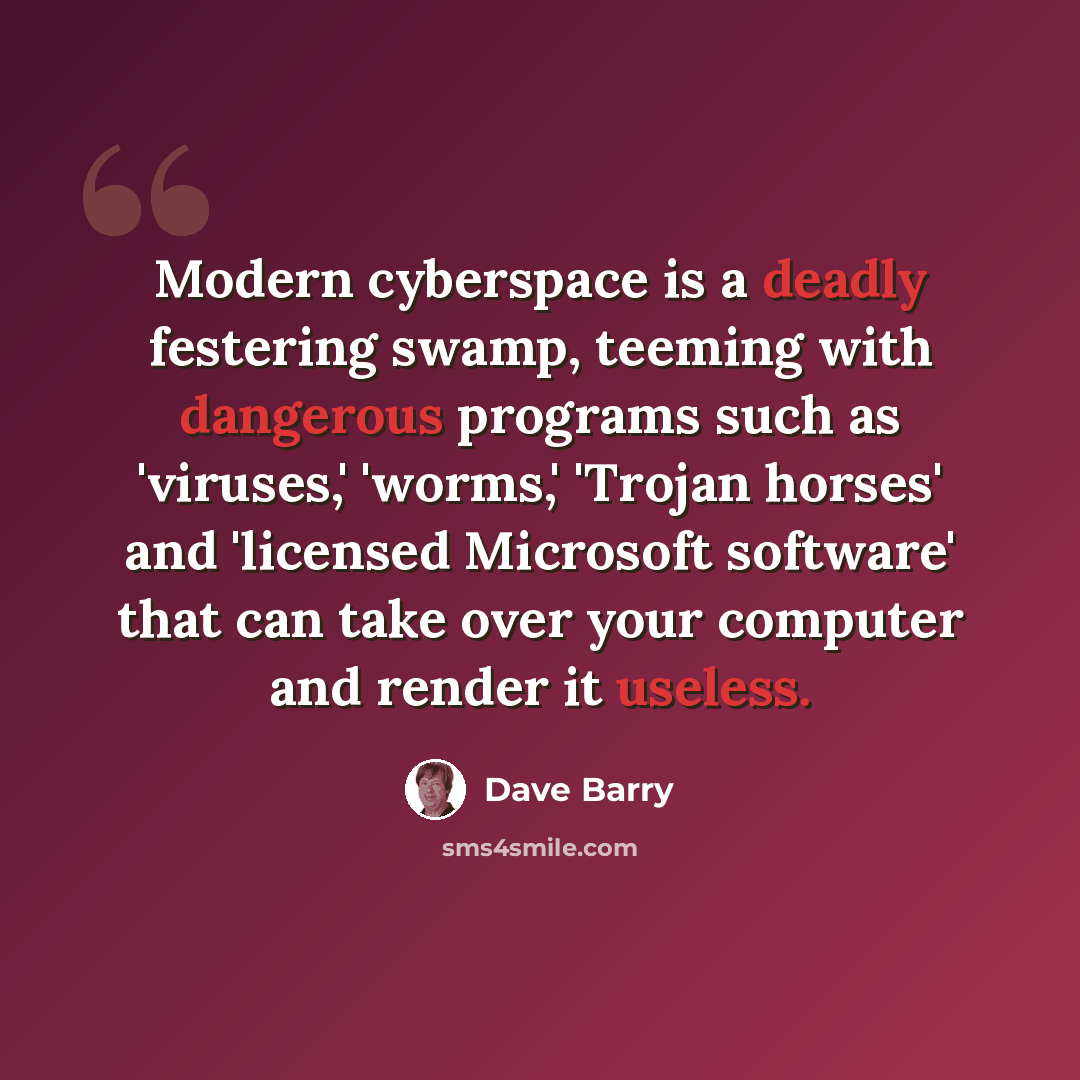 “Modern cyberspace is a deadly festering swamp, teeming with dangerous programs such as 'viruses,' 'worms,' 'Trojan horses' and 'licensed Microsoft software' that can take over your computer and render it useless.” quote by Dave Barry
