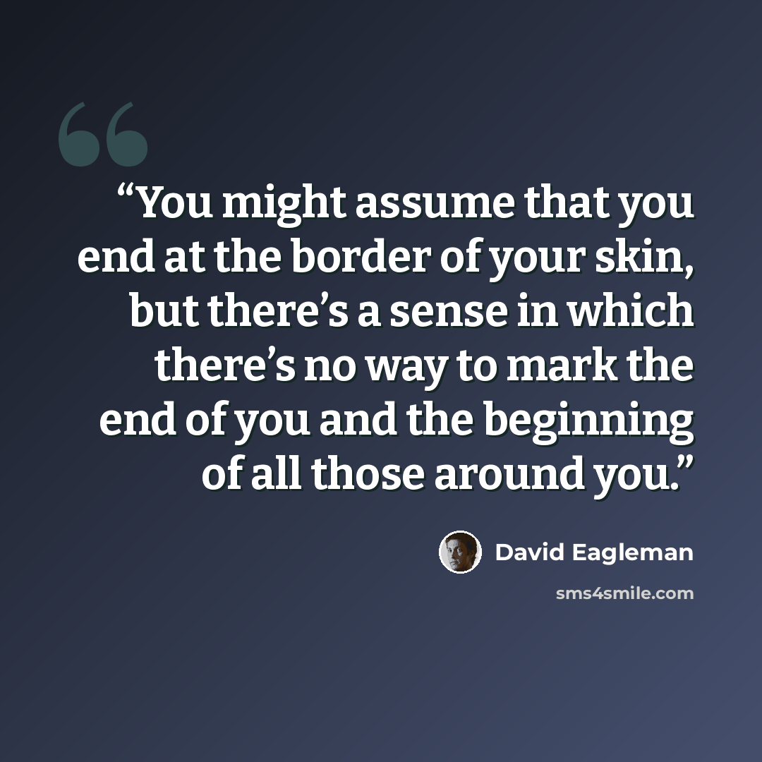 “You might assume that you end at the border of your skin, but there’s a sense in which there’s no way to mark the end of you and the beginning of all those around you.” quote by David Eagleman