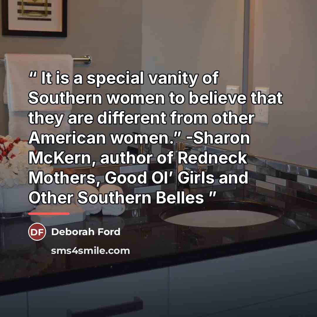 “It is a special vanity of Southern women to believe that they are different from other American women.” -Sharon McKern, author of Redneck Mothers, Good Ol’ Girls and Other Southern Belles” quote by Deborah Ford