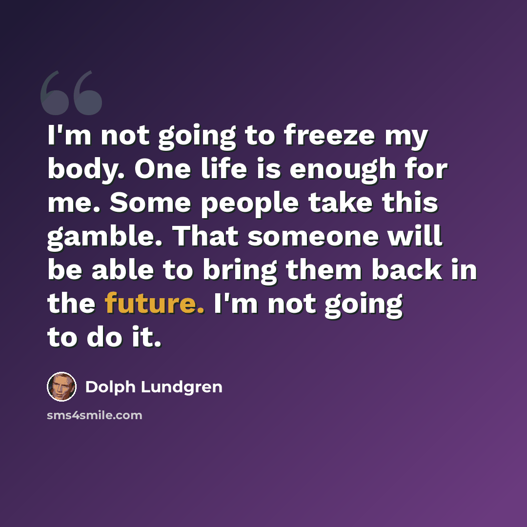 “I'm not going to freeze my body. One life is enough for me. Some people take this gamble. That someone will be able to bring them back in the future. I'm not going to do it.” quote by Dolph Lundgren