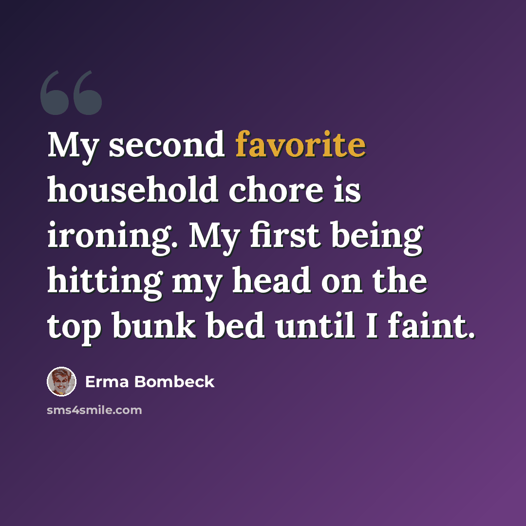 “My second favorite household chore is ironing. My first being hitting my head on the top bunk bed until I faint.” quote by Erma Bombeck