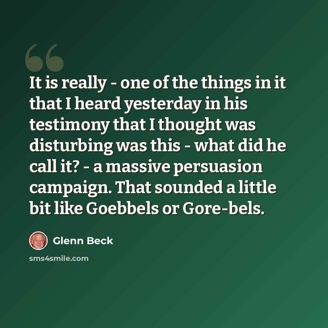 “It is really - one of the things in it that I heard yesterday in his testimony that I thought was disturbing was this - what did he call it? - a massive persuasion campaign. That sounded a little bit like Goebbels or Gore-bels.” quote by Glenn Beck