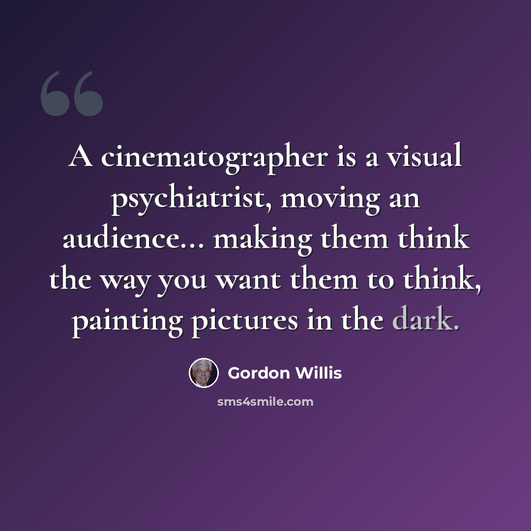 “A cinematographer is a visual psychiatrist, moving an audience... making them think the way you want them to think, painting pictures in the dark.” quote by Gordon Willis