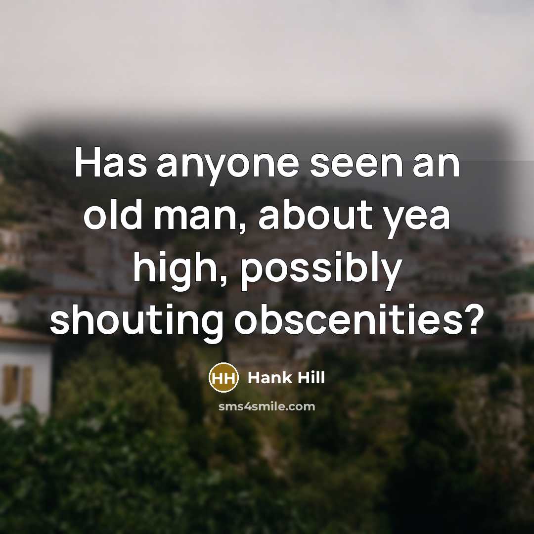 “Has anyone seen an old man, about yea high, possibly shouting obscenities?” quote by Hank Hill