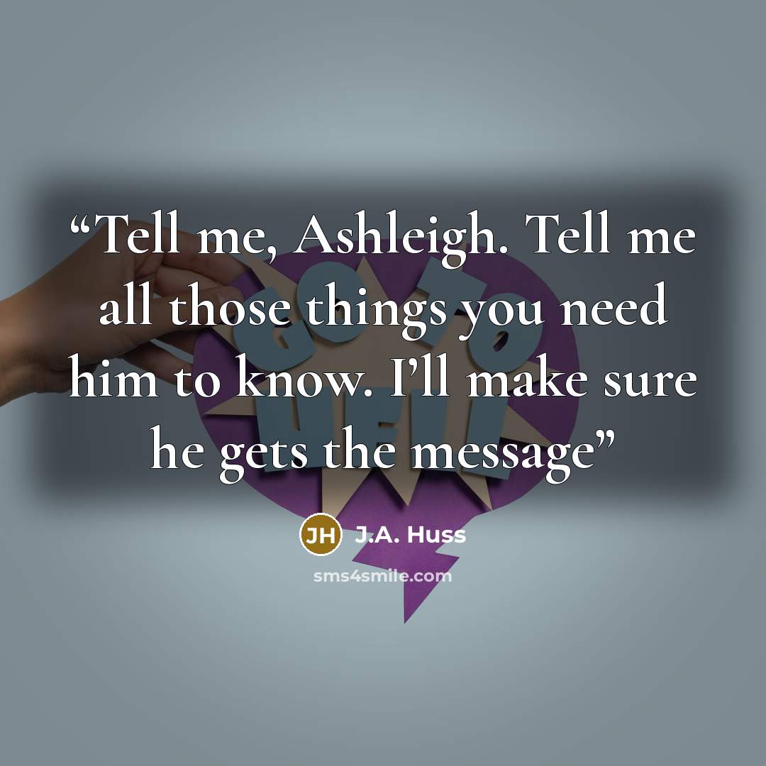 “Tell me, Ashleigh. Tell me all those things you need him to know. I’ll make sure he gets the message” quote by J.A. Huss