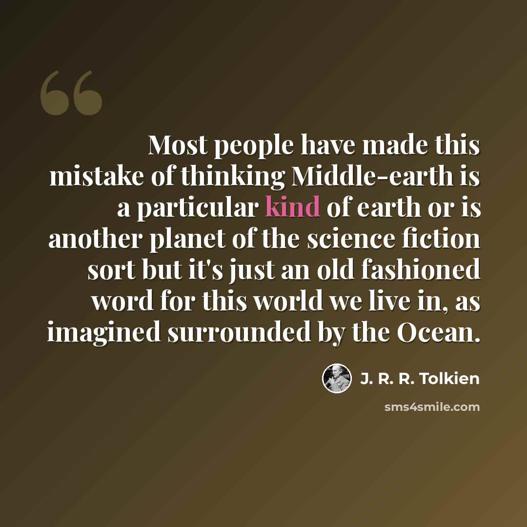“Most people have made this mistake of thinking Middle-earth is a particular kind of earth or is another planet of the science fiction sort but it's just an old fashioned word for this world we live in, as imagined surrounded by the Ocean.” quote by J. R. R. Tolkien