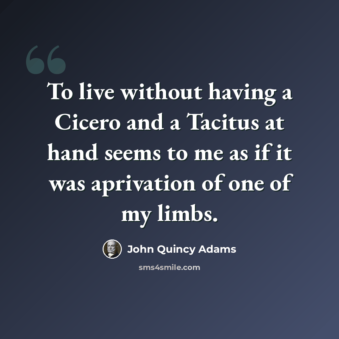 “To live without having a Cicero and a Tacitus at hand seems to me as if it was aprivation of one of my limbs.” quote by John Quincy Adams