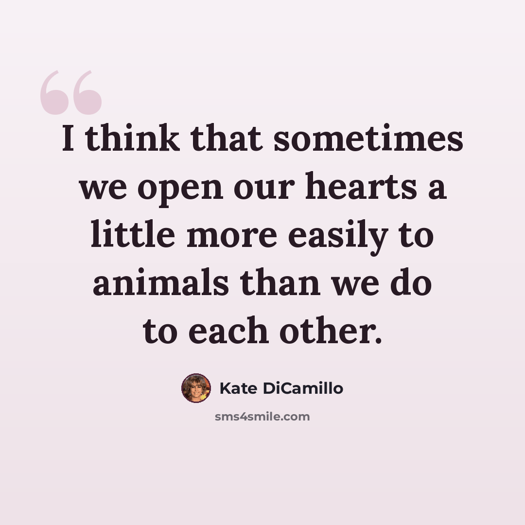 “I think that sometimes we open our hearts a little more easily to animals than we do to each other.” quote by Kate DiCamillo