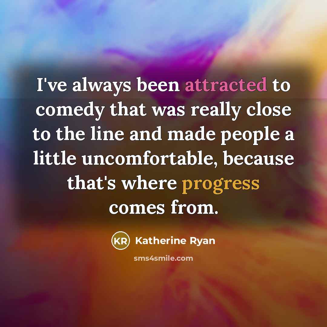 “I've always been attracted to comedy that was really close to the line and made people a little uncomfortable, because that's where progress comes from.” quote by Katherine Ryan