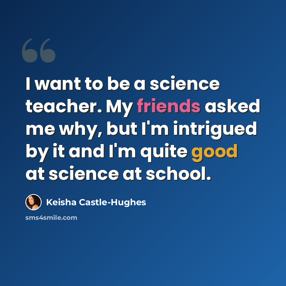 “I want to be a science teacher. My friends asked me why, but I'm intrigued by it and I'm quite good at science at school.” quote by Keisha Castle-Hughes