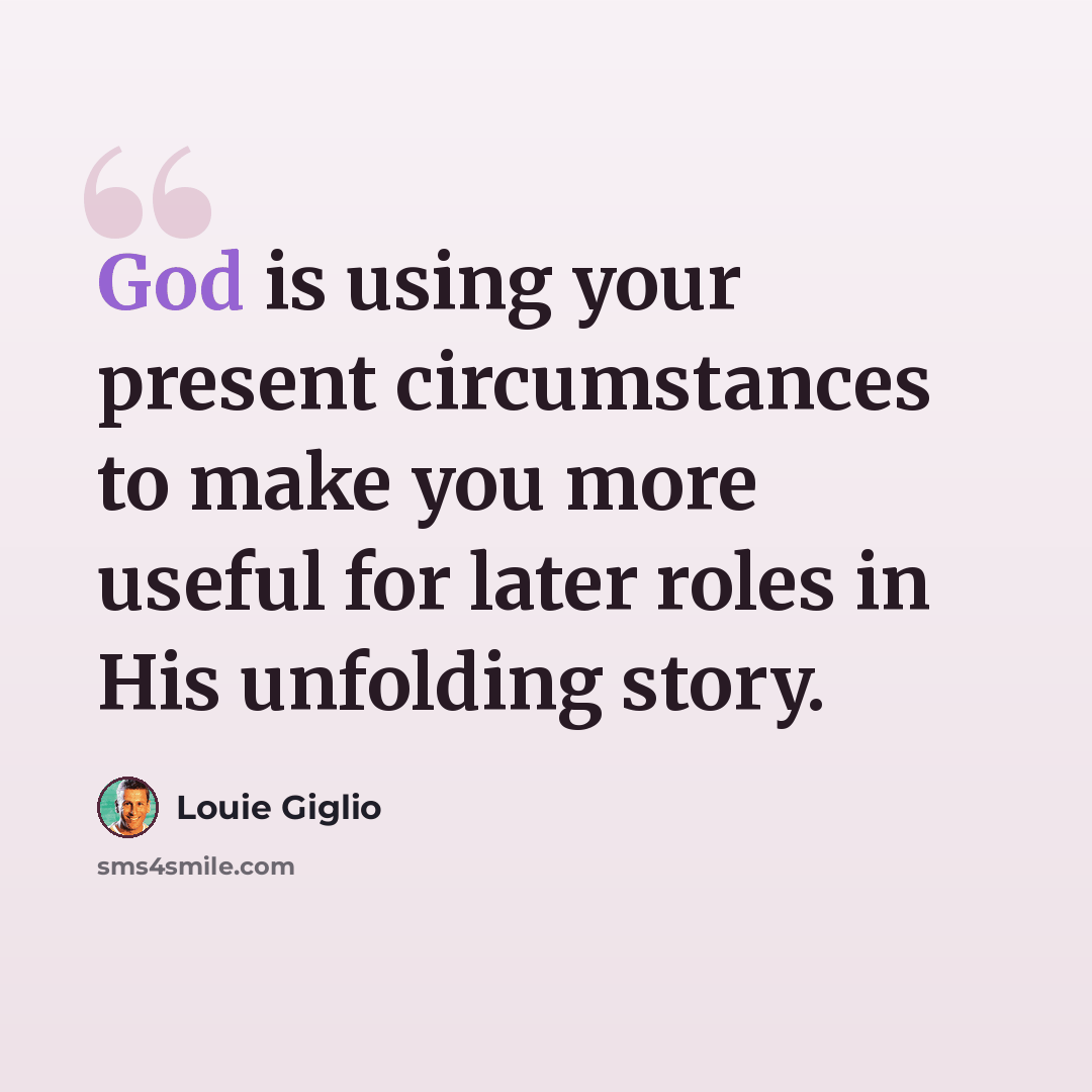 “God is using your present circumstances to make you more useful for later roles in His unfolding story.” quote by Louie Giglio