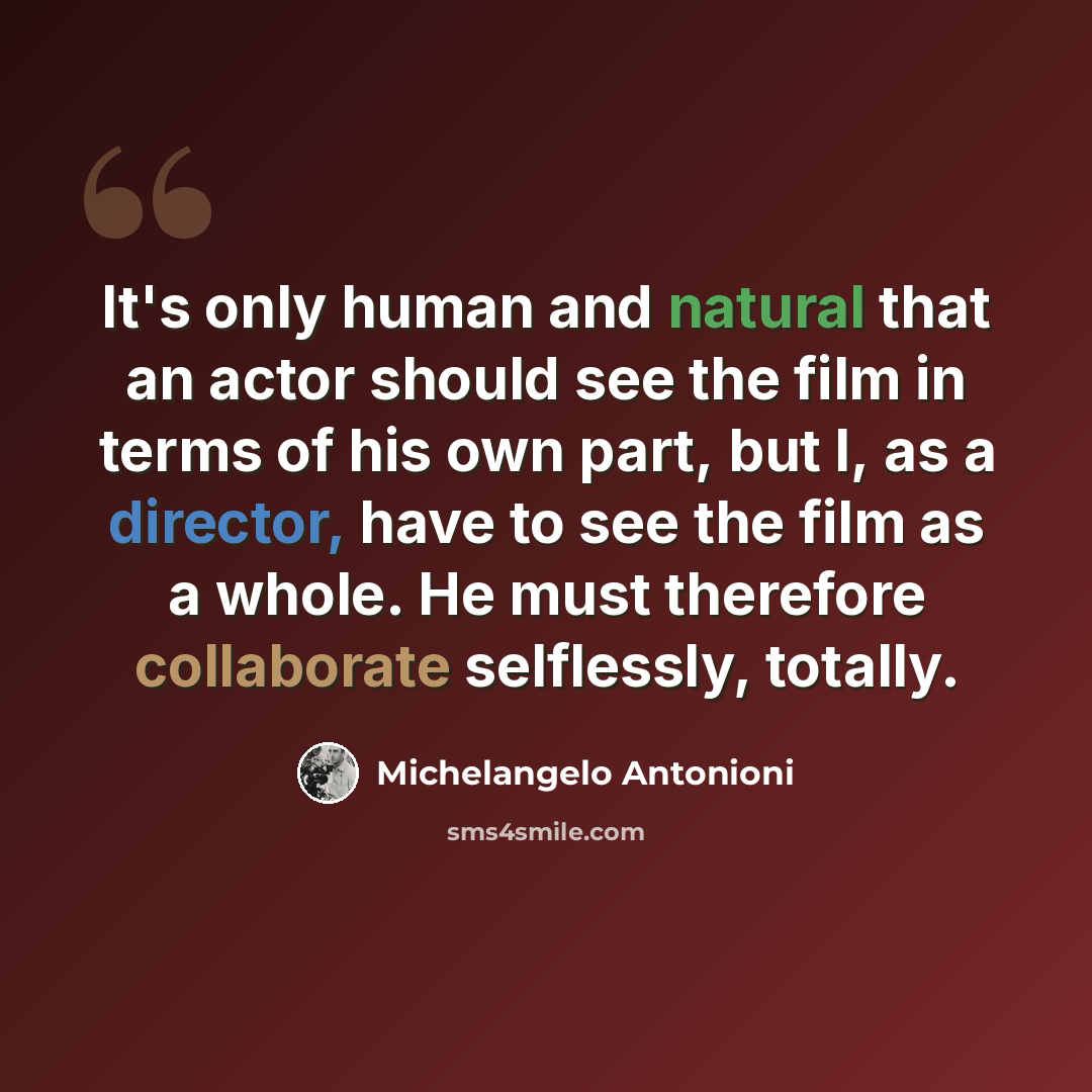 “It's only human and natural that an actor should see the film in terms of his own part, but I, as a director, have to see the film as a whole. He must therefore collaborate selflessly, totally.” quote by Michelangelo Antonioni