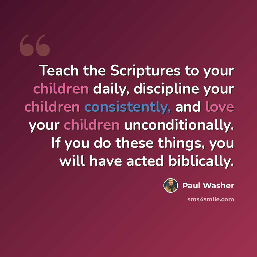 “Teach the Scriptures to your children daily, discipline your children consistently, and love your children unconditionally. If you do these things, you will have acted biblically.” quote by Paul Washer