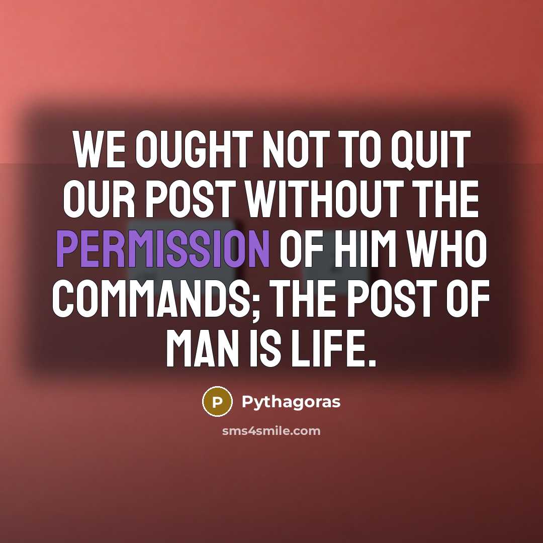 “We ought not to quit our post without the permission of Him who commands; the post of man is life.” quote by Pythagoras