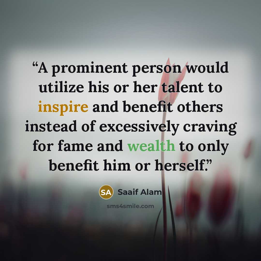 “A prominent person would utilize his or her talent to inspire and benefit others instead of excessively craving for fame and wealth to only benefit him or herself.” quote by Saaif Alam