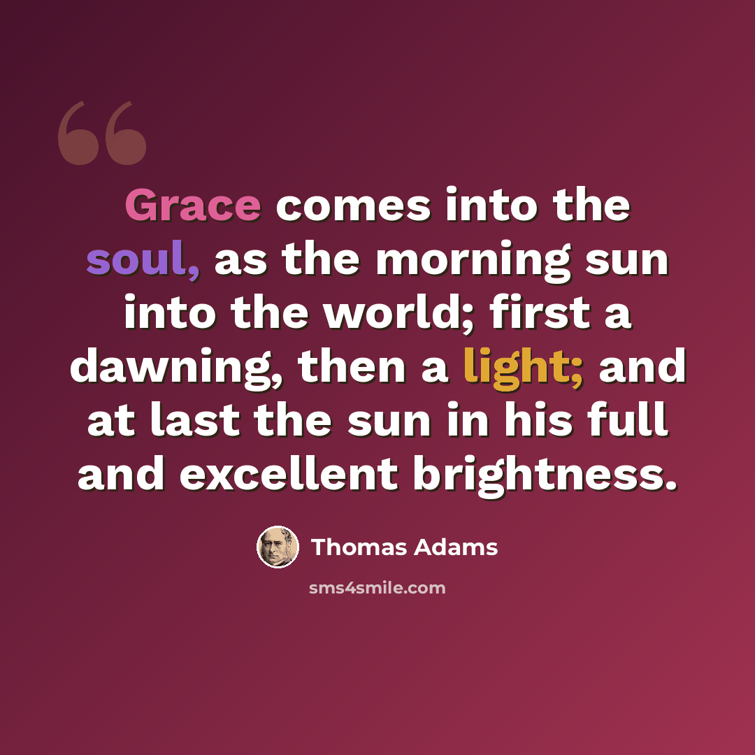 “Grace comes into the soul, as the morning sun into the world; first a dawning, then a light; and at last the sun in his full and excellent brightness.” quote by Thomas Adams