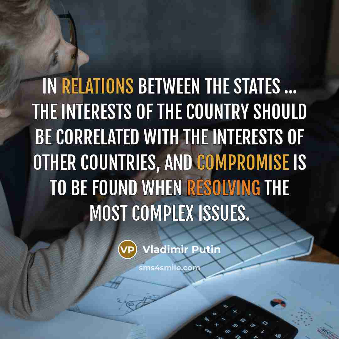 “In relations between the states ... the interests of the country should be correlated with the interests of other countries, and compromise is to be found when resolving the most complex issues.” quote by Vladimir Putin