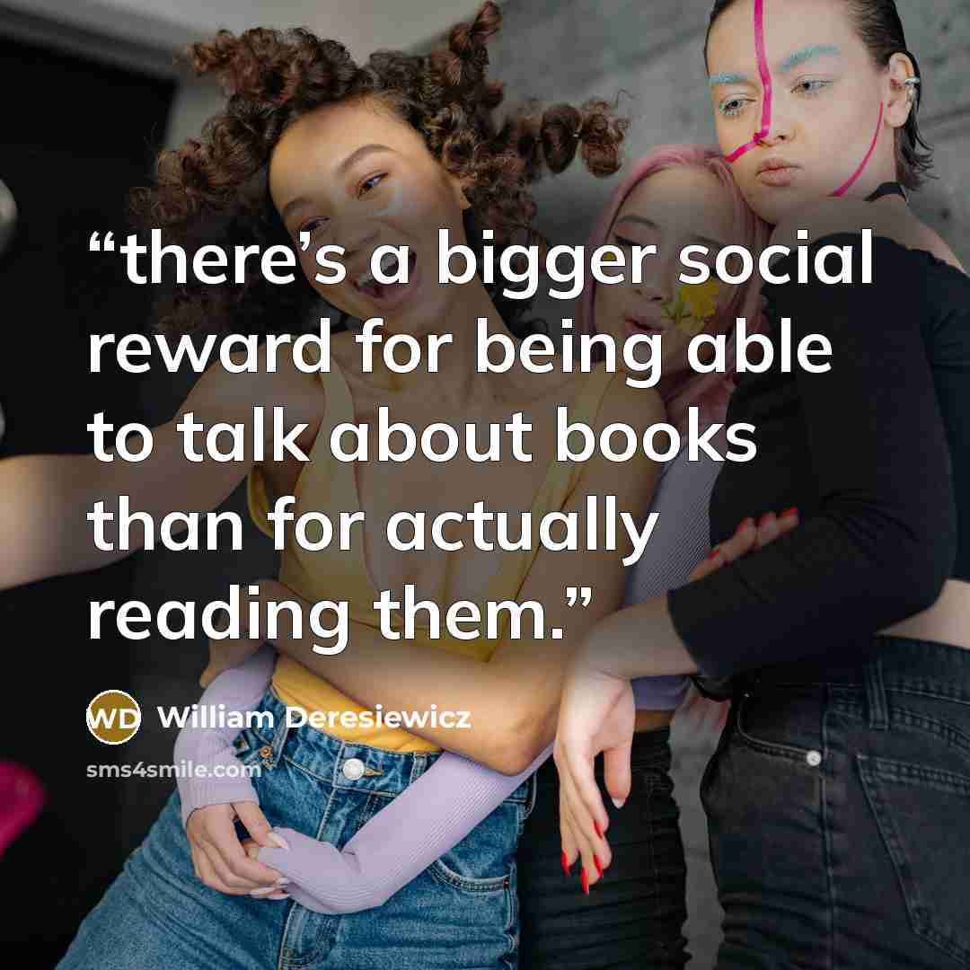 “there’s a bigger social reward for being able to talk about books than for actually reading them.” quote by William Deresiewicz