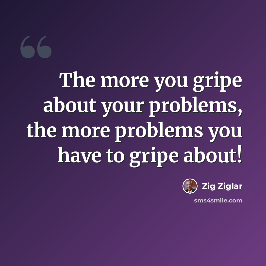 “The more you gripe about your problems, the more problems you have to gripe about!” quote by Zig Ziglar