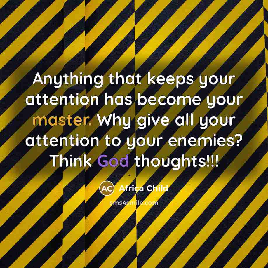 “Anything that keeps your attention has become your master. Why give all your attention to your enemies? Think God thoughts!!!” quote by Africa Child