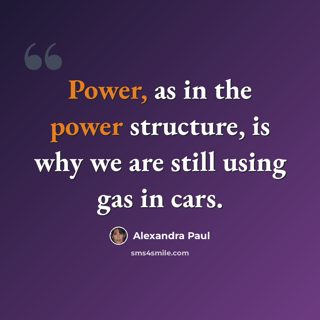 “Power, as in the power structure, is why we are still using gas in cars.” quote by Alexandra Paul