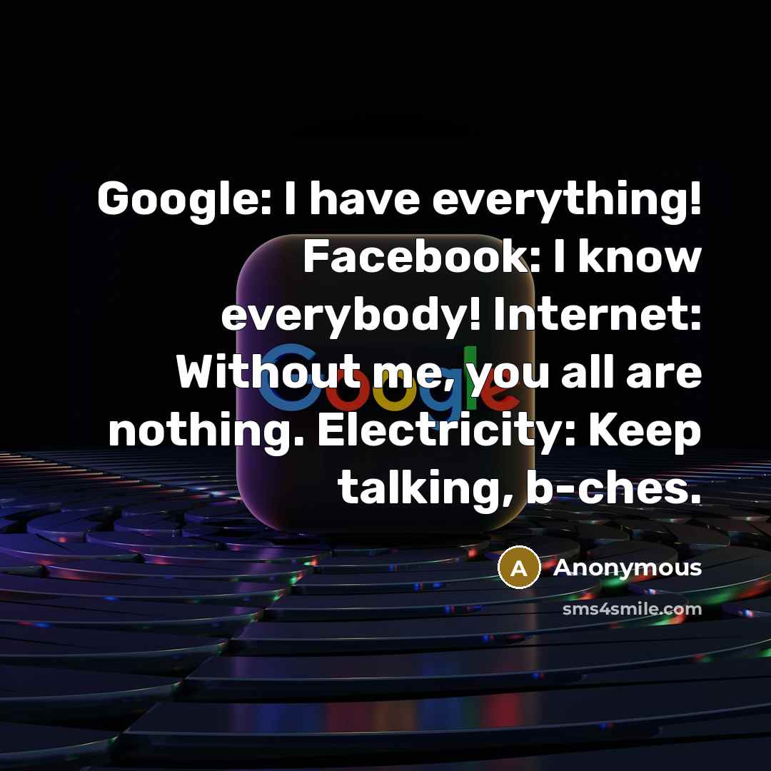 “Google: I have everything! Facebook: I know everybody! Internet: Without me, you all are nothing. Electricity: Keep talking, b-ches.” quote by Anonymous
