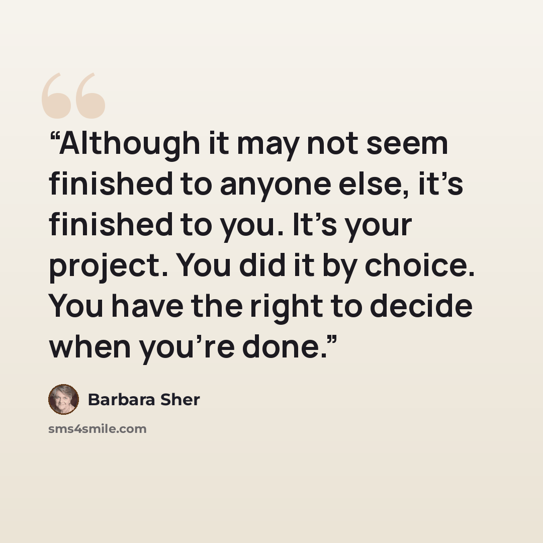 “Although it may not seem finished to anyone else, it’s finished to you. It’s your project. You did it by choice. You have the right to decide when you’re done.” quote by Barbara Sher