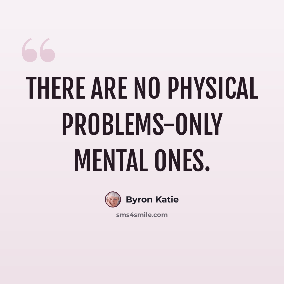 “There are no physical problems-only mental ones.” quote by Byron Katie