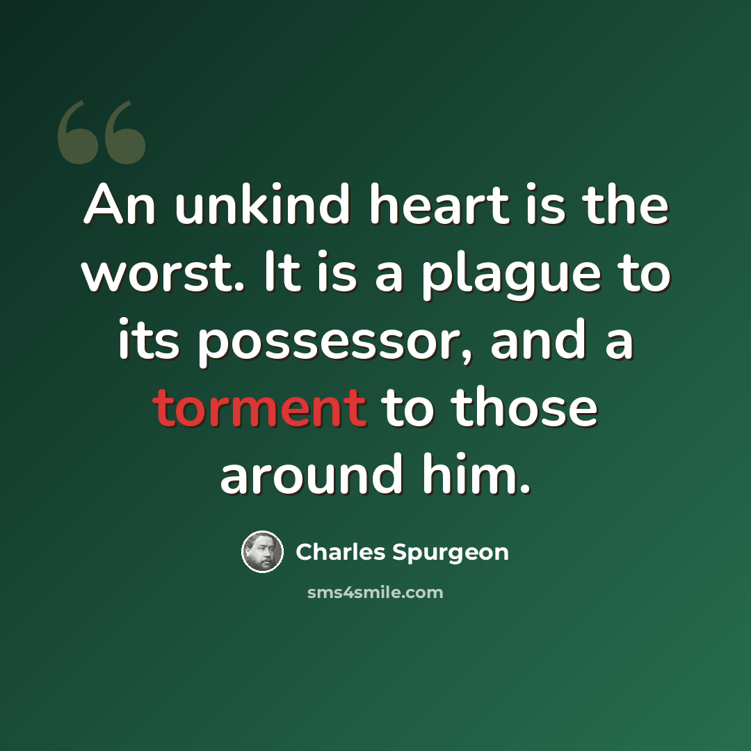 “An unkind heart is the worst. It is a plague to its possessor, and a torment to those around him.” quote by Charles Spurgeon