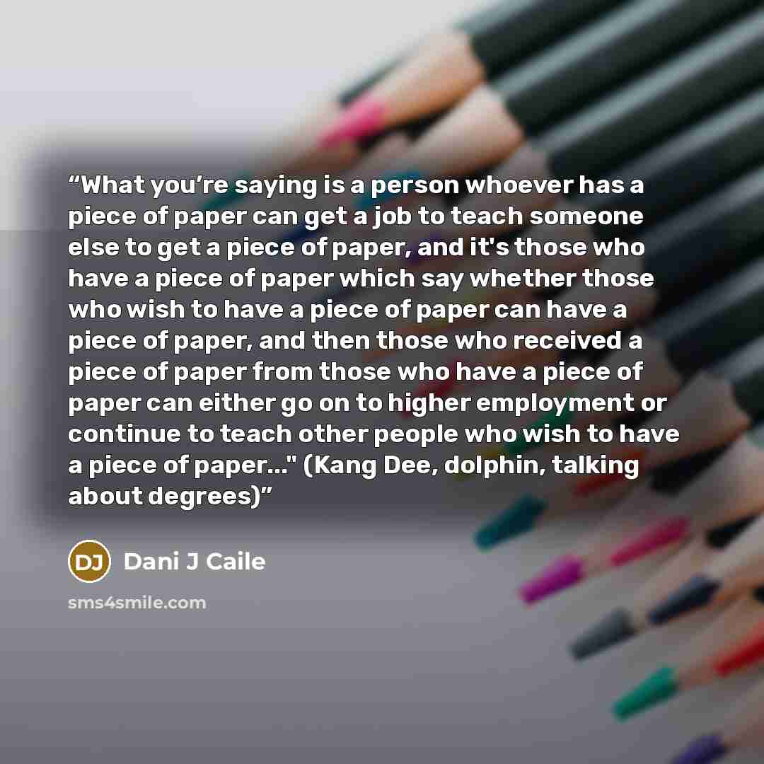 “What you’re saying is a person whoever has a piece of paper can get a job to teach someone else to get a piece of paper, and it's those who have a piece of paper which say whether those who wish to have a piece of paper can have a piece of paper, and then those who received a piece of paper from…” quote by Dani J Caile