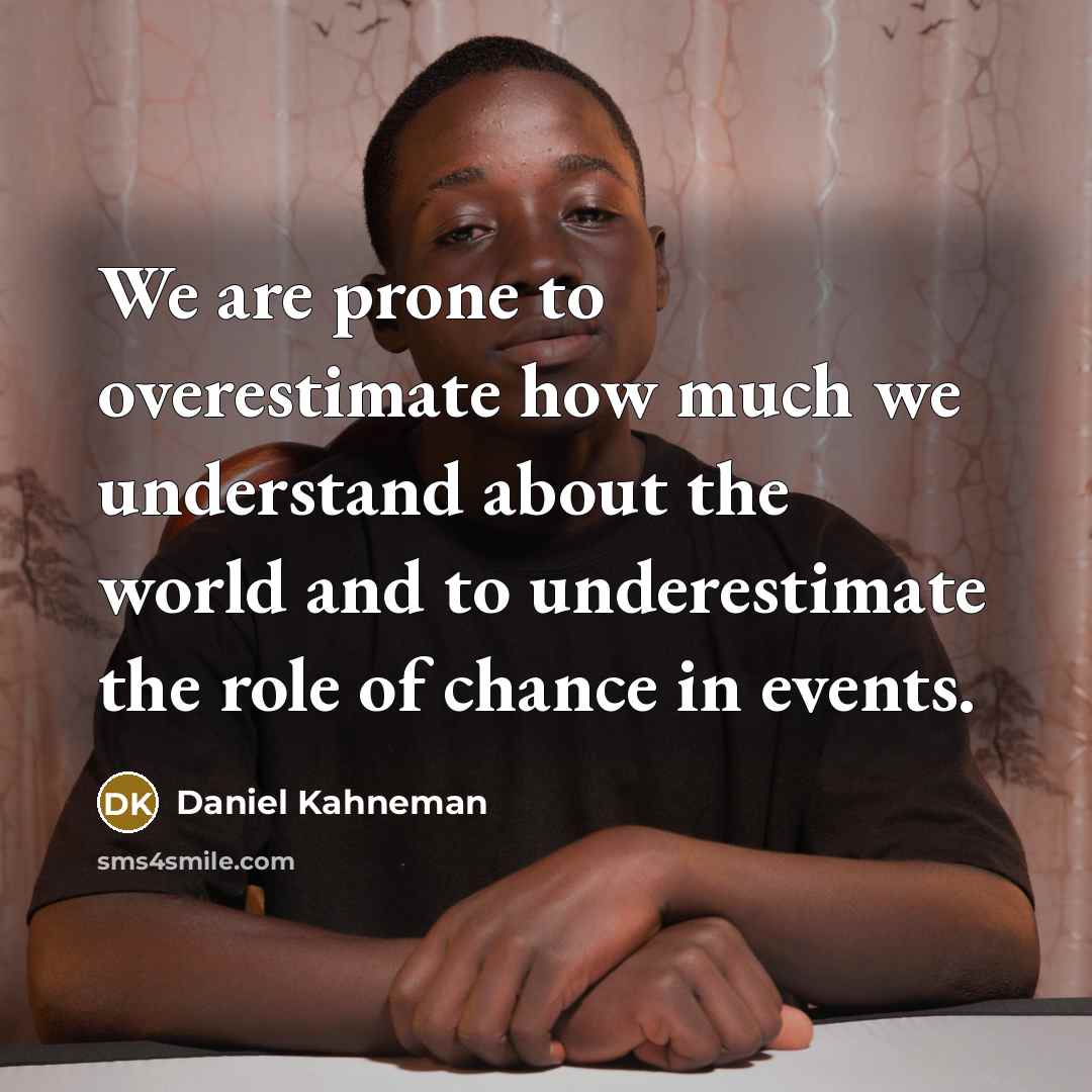 “We are prone to overestimate how much we understand about the world and to underestimate the role of chance in events.” quote by Daniel Kahneman