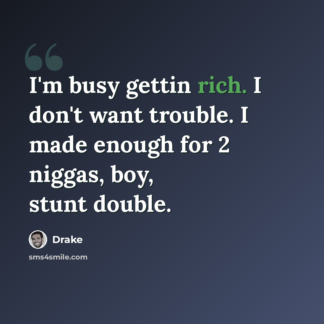 “I'm busy gettin rich. I don't want trouble. I made enough for 2 niggas, boy, stunt double.” quote by Drake