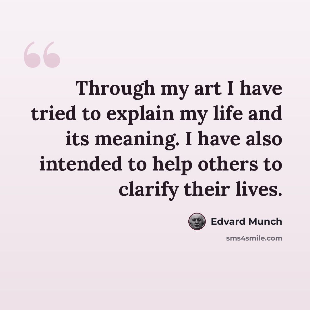 “Through my art I have tried to explain my life and its meaning. I have also intended to help others to clarify their lives.” quote by Edvard Munch