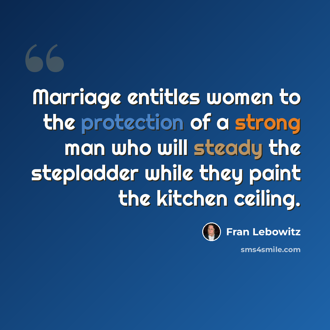 “Marriage entitles women to the protection of a strong man who will steady the stepladder while they paint the kitchen ceiling.” quote by Fran Lebowitz