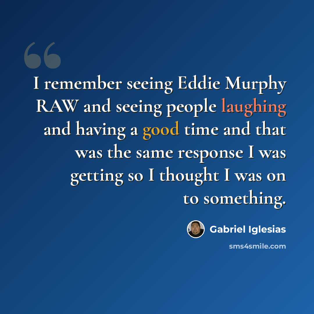 “I remember seeing Eddie Murphy RAW and seeing people laughing and having a good time and that was the same response I was getting so I thought I was on to something.” quote by Gabriel Iglesias