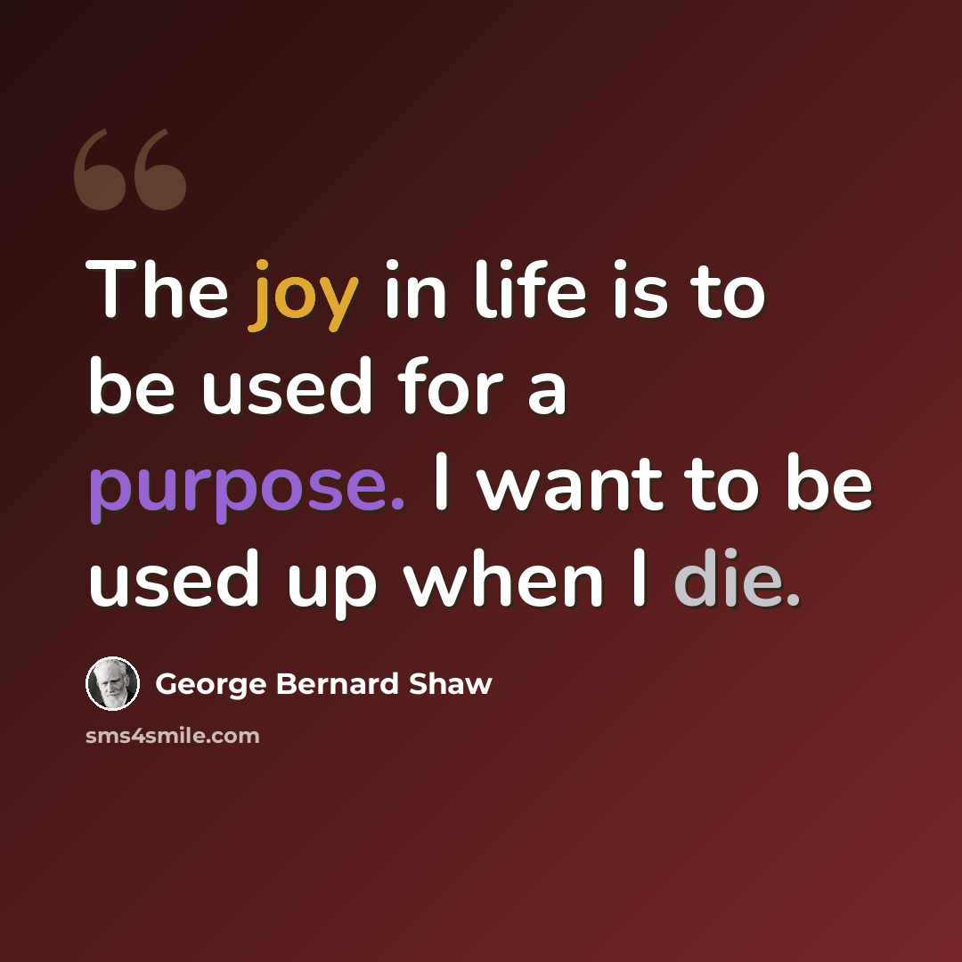 “The joy in life is to be used for a purpose. I want to be used up when I die.” quote by George Bernard Shaw